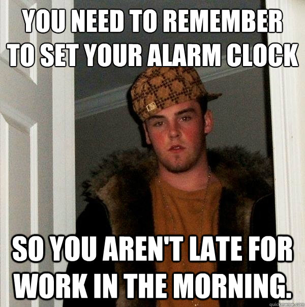 You need to remember to set your alarm clock So you aren't late for work in the morning. - You need to remember to set your alarm clock So you aren't late for work in the morning.  Scumbag Steve