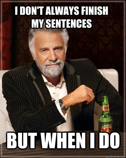 I don't always finish my sentences but when I do  The Most Interesting Man In The World