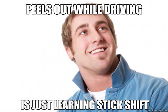 Peels out while driving is just learning stick shift - Peels out while driving is just learning stick shift  Misunderstood Douchebag