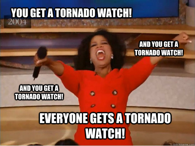 You get a tornado watch! everyone gets a tornado watch! and you get a tornado watch! and you get a tornado watch!  oprah you get a car