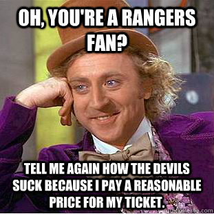 Oh, you're a Rangers fan? tell me again how the devils suck because i pay a reasonable price for my ticket.  Condescending Wonka