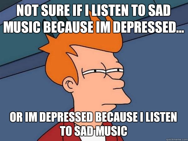 Not sure if I listen to sad music because Im depressed... Or Im depressed because I listen to sad music - Not sure if I listen to sad music because Im depressed... Or Im depressed because I listen to sad music  Futurama Fry