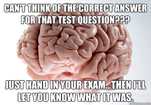 Can't think of the correct answer for that test question??? Just hand in your exam...then I'll let you know what it was.  Scumbag Brain