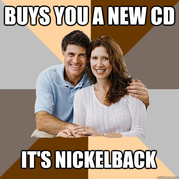 Buys you a new CD It's nickelback  Scumbag Parents