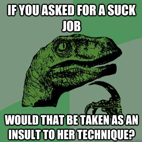 If you asked for a suck job Would that be taken as an insult to her technique?  Philosoraptor