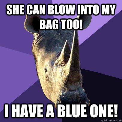 She can blow into my bag too! I have a blue one!  Sexually Oblivious Rhino