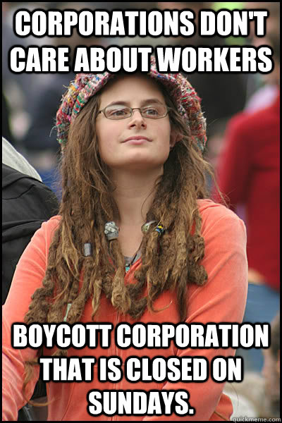 Corporations don't care about workers Boycott corporation that is closed on Sundays.  College Liberal