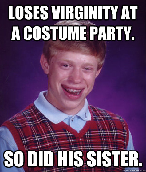 Loses virginity at a costume party. So did his sister.  Bad Luck Brian