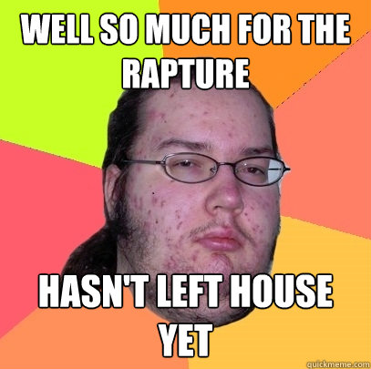 well so much for the rapture hasn't left house yet  Butthurt Dweller