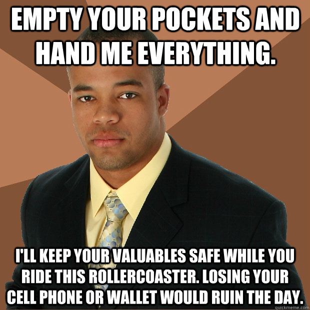 empty your pockets and hand me everything.  i'll keep your valuables safe while you ride this rollercoaster. Losing your cell phone or wallet would ruin the day.   Successful Black Man