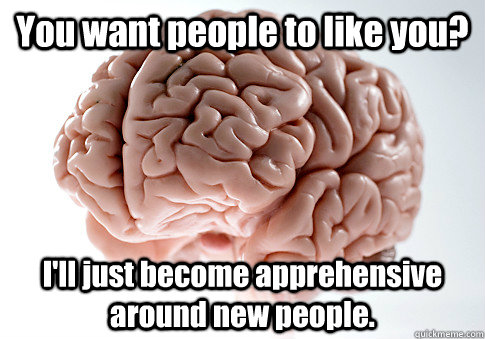 You want people to like you? I'll just become apprehensive around new people.  Scumbag Brain