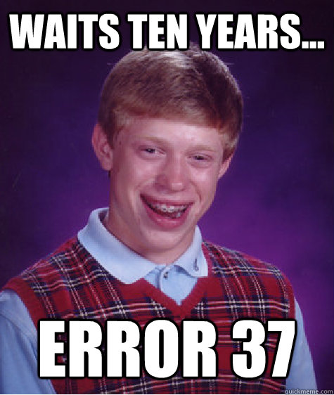 Waits ten years... Error 37  Bad Luck Brian