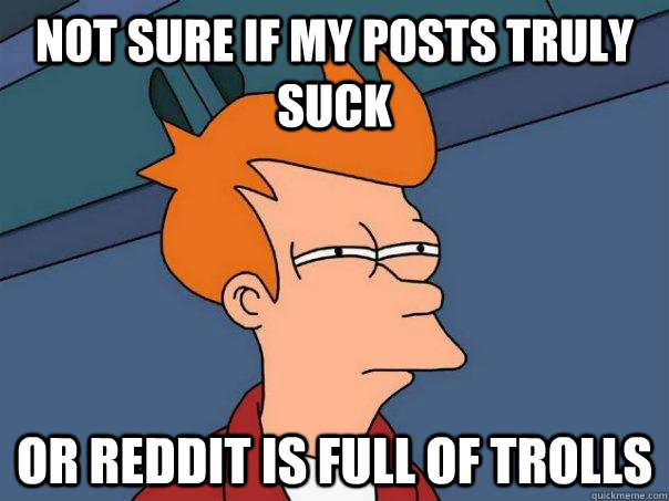 Not sure if my posts truly suck  Or reddit is full of trolls   Futurama Fry