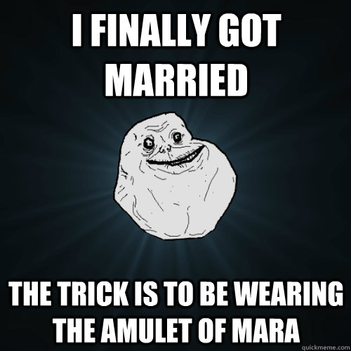 i finally got married  the trick is to be wearing the amulet of mara  Forever Alone