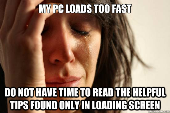 My PC Loads too fast do not have time to read the helpful tips found only in loading screen  First World Problems