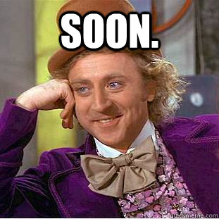 Soon.  - Soon.   Creepy Wonka