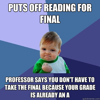 Puts off reading for Final Professor says you don't have to take the final because your grade is already an A  Success Kid