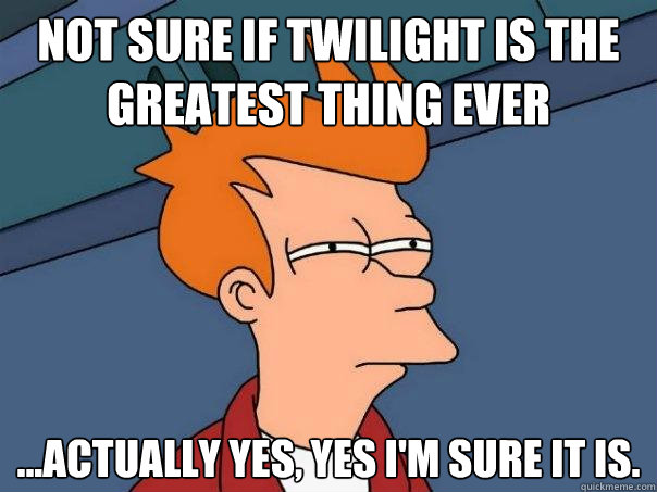 Not sure if Twilight is the greatest thing ever ...actually yes, yes i'm sure it is.   Futurama Fry