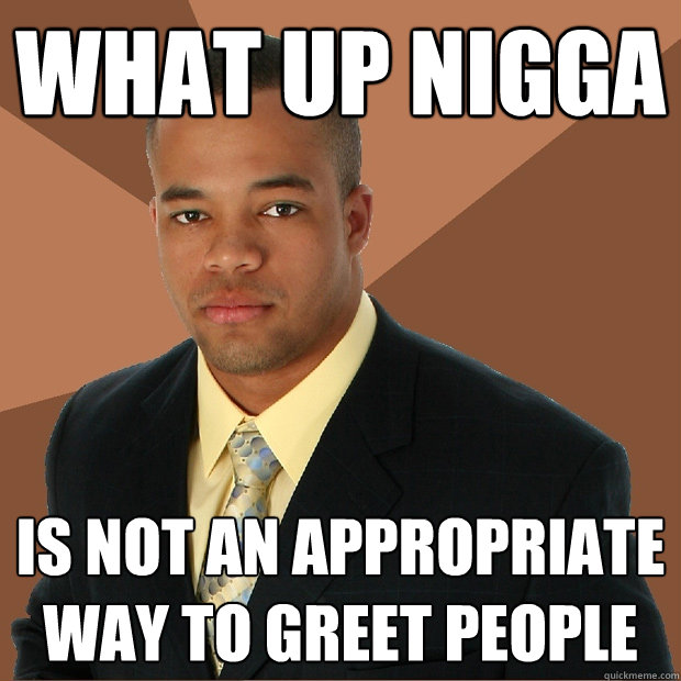 What up nigga Is not an appropriate way to greet people  Successful Black Man