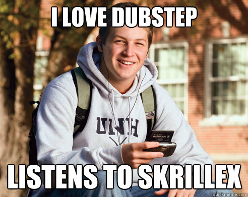 I love dubstep Listens to Skrillex  College Freshman