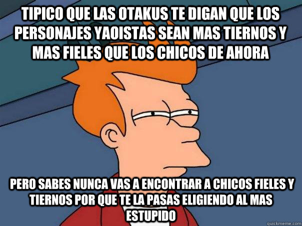 TIPICO QUE LAS OTAKUS TE DIGAN QUE LOS PERSONAJES YAOISTAS SEAN MAS TIERNOS Y MAS FIELES QUE LOS CHICOS DE AHORA  PERO SABES NUNCA VAS A ENCONTRAR A CHICOS FIELES Y TIERNOS POR QUE TE LA PASAS ELIGIENDO AL MAS ESTUPIDO  Futurama Fry