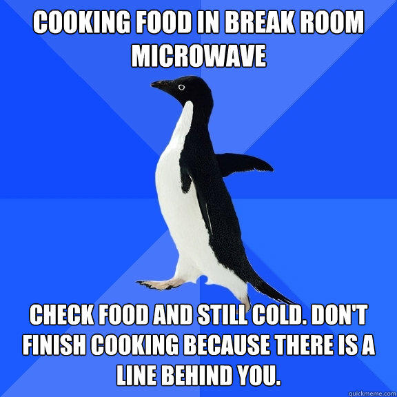 Cooking food in break room microwave Check food and still cold. Don't finish cooking because there is a line behind you.  