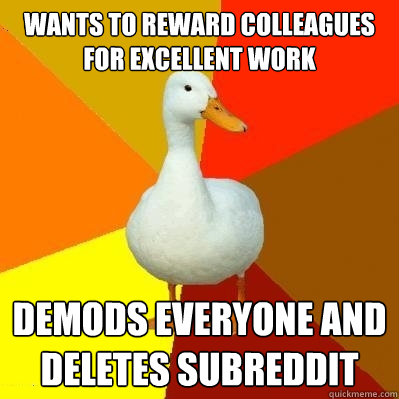 Wants to reward colleagues for excellent work demods everyone and deletes subreddit  Tech Impaired Duck