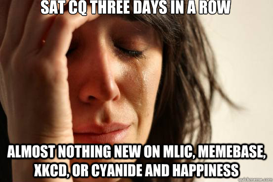 Sat CQ three days in a row Almost nothing new on MLIC, memebase, xkcd, or cyanide and happiness  First World Problems