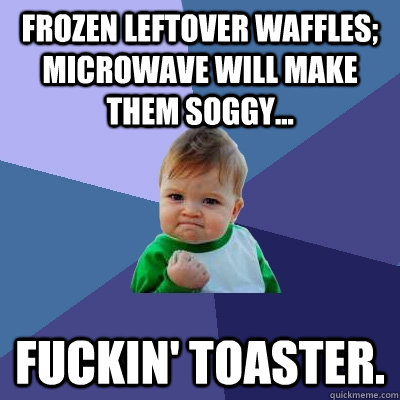 frozen Leftover waffles; microwave will make them soggy... Fuckin' Toaster.  Success Kid