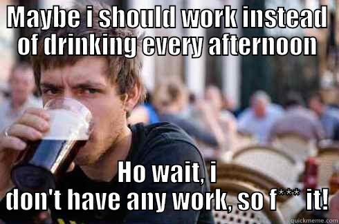 As a student at university! - MAYBE I SHOULD WORK INSTEAD OF DRINKING EVERY AFTERNOON HO WAIT, I DON'T HAVE ANY WORK, SO F*** IT! Lazy College Senior