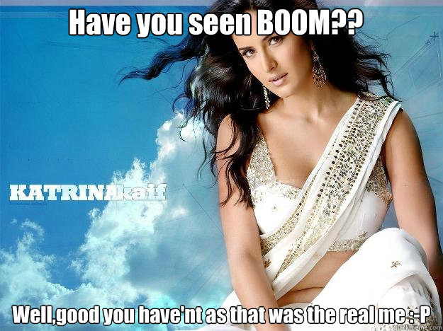 Have you seen BOOM?? Well,good you have'nt as that was the real me :-P - Have you seen BOOM?? Well,good you have'nt as that was the real me :-P  Kaif