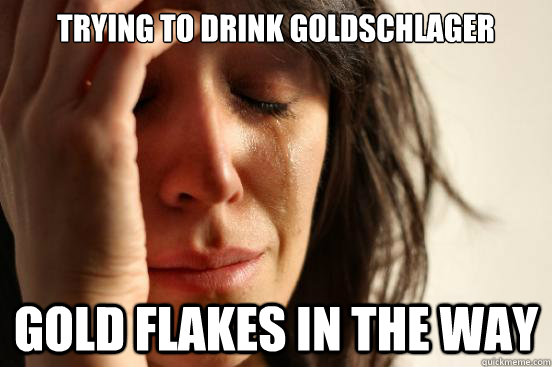 Trying to drink goldschlager Gold flakes in the way  First World Problems