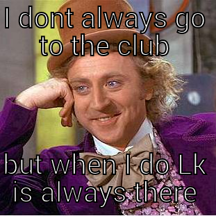 hello dummy - I DONT ALWAYS GO TO THE CLUB BUT WHEN I DO LK IS ALWAYS THERE Condescending Wonka