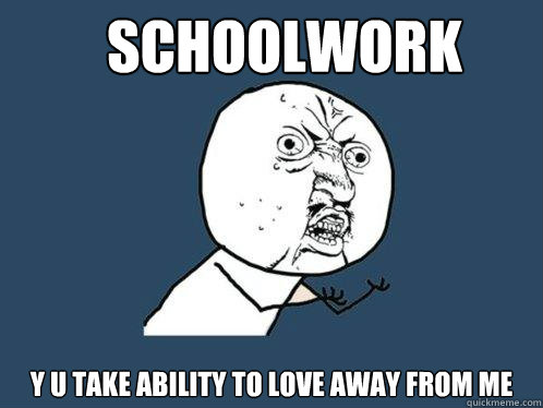 Schoolwork Y U take ability to love away from me  Y U No