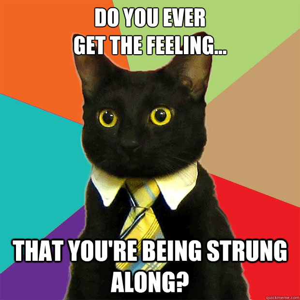 Do you ever 
get the feeling... That you're being strung along? - Do you ever 
get the feeling... That you're being strung along?  Business Cat