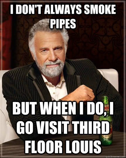 I don't always smoke pipes but when I do, I go visit third floor louis  The Most Interesting Man In The World