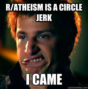 r/atheism is a circle jerk I CAME  