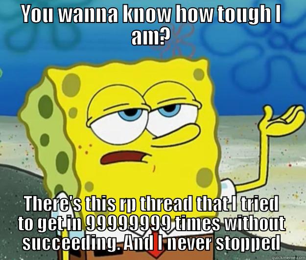 YOU WANNA KNOW HOW TOUGH I AM? THERE'S THIS RP THREAD THAT I TRIED TO GET IN 99999999 TIMES WITHOUT SUCCEEDING. AND I NEVER STOPPED Tough Spongebob