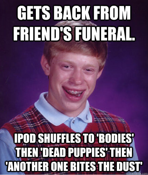 Gets back from friend's funeral. iPod shuffles to 'Bodies' then 'Dead Puppies' then 'Another one bites the dust'  Bad Luck Brian