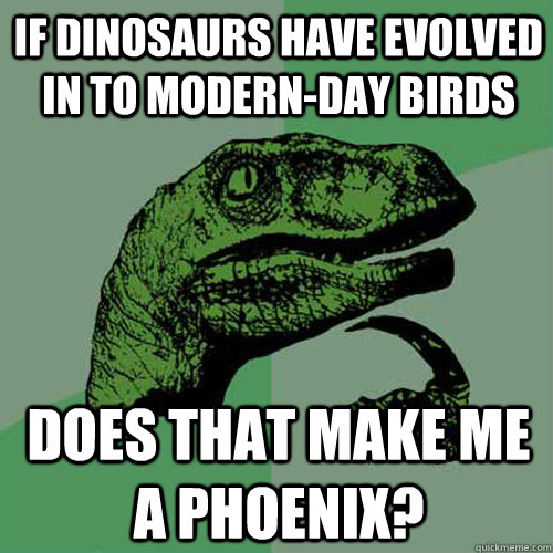 If Dinosaurs have evolved in to modern-day birds Does that make me a Phoenix?  Philosoraptor