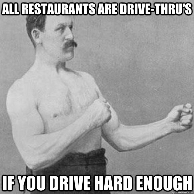 All restaurants are drive-thru's If you drive hard enough  overly manly man