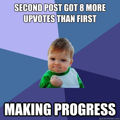 second post got 8 more upvotes than first making progress  Success Kid