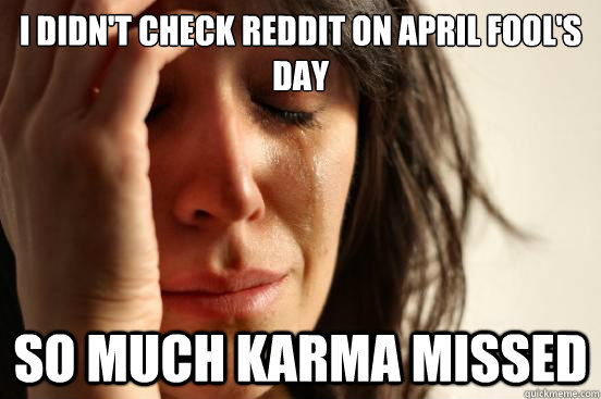 i didn't check reddit on April Fool's Day SO much karma missed - i didn't check reddit on April Fool's Day SO much karma missed  First World Problems