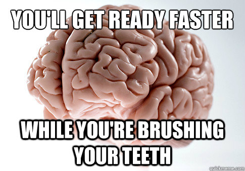 You'll get ready faster
 While you're brushing your teeth  Scumbag Brain