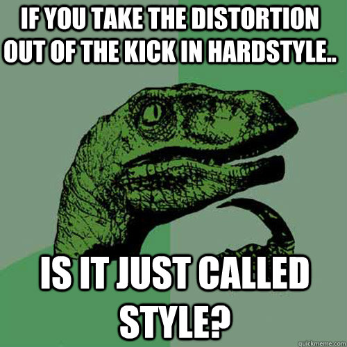 If you take the distortion out of the kick in hardstyle.. Is it just called style?  Philosoraptor