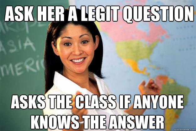 ask her a legit question asks the class if anyone knows the answer  Unhelpful High School Teacher