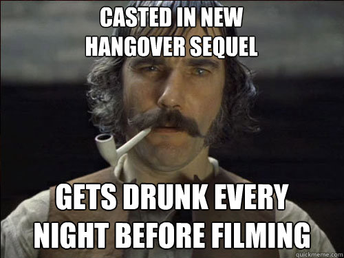 casted in new 
hangover sequel gets drunk every 
night before filming  Overly committed Daniel Day Lewis