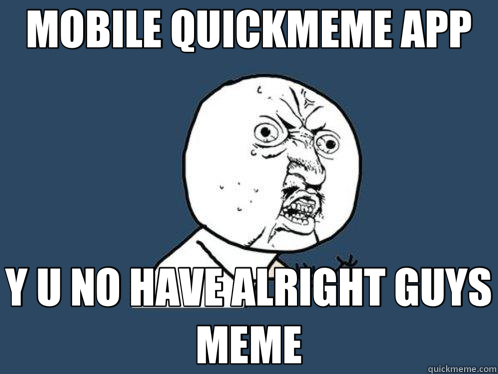 MOBILE QUICKMEME APP Y U NO HAVE ALRIGHT GUYS MEME  Y U No