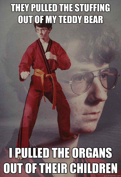 THEY PULLED THE STUFFING OUT OF MY TEDDY BEAR I PULLED THE ORGANS OUT OF THEIR CHILDREN - THEY PULLED THE STUFFING OUT OF MY TEDDY BEAR I PULLED THE ORGANS OUT OF THEIR CHILDREN  Karate Kyle