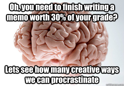 Oh, you need to finish writing a memo worth 30% of your grade? Lets see how many creative ways we can procrastinate - Oh, you need to finish writing a memo worth 30% of your grade? Lets see how many creative ways we can procrastinate  Scumbag Brain